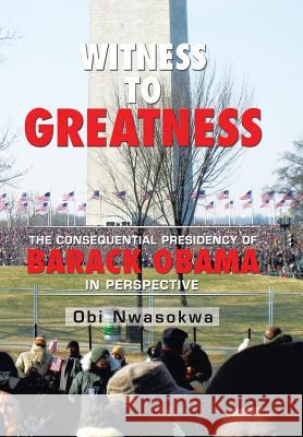 Witness to Greatness: The Consequential Presidency of Barack Obama in Perspective Obi Nwasokwa 9781514452714 Xlibris