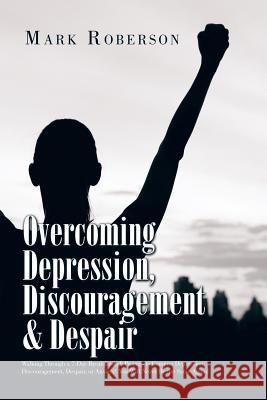 Overcoming Depression, Discouragement & Despair: Walking Through a 7-Day Breakthrough Process to Conquer Depression, Discouragement, Despair, or Anxiety! You Will Never Be the Same Again! Mark Roberson 9781514452783