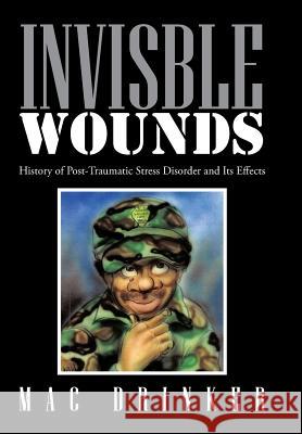 Invisble Wounds: History of Post-Traumatic Stress Disorder and Its Effects Mac Drinker 9781514453100 Xlibris