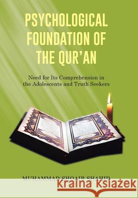 Psychological Foundation of the Qur'an I: Need for Its Comprehension in the Adolescents and Truth Seekers Muhammad Shoaib Shahid 9781514454671