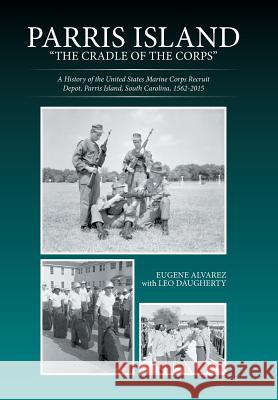 Parris Island: The Cradle of the Corps: A History of the United States Marine Corps Recruit Depot, Parris Island, South Carolina, 156 Eugene Alvarez Leo Daugherty 9781514455357 Xlibris