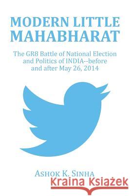 Modern Little Mahabharat: The GR8 Battle of National Election and Politics of INDIA--before and after May 26, 2014 Ashok K Sinha 9781514455500