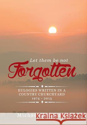 Let Them Be Not Forgotten: Eulogies Written in a Country Churchyard 1974 - 2015 Michael Smathers   9781514456873