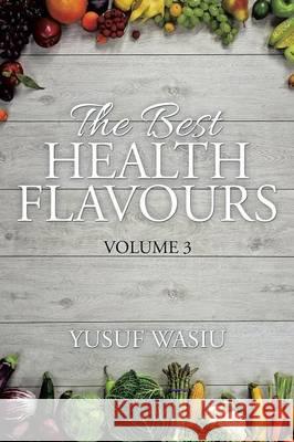 The Best Health Flavours: Volume 3 Yusuf Wasiu 9781514460672 Xlibris Corporation