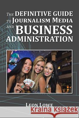 The Definitive Guide to Journalism Media and Business Administration Leon Lowe   9781514464915 Xlibris