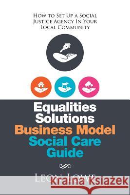 Equalities Solutions Business Model Social Care Guide: How to Set Up A Leon Lowe 9781514465028 Xlibris Corporation