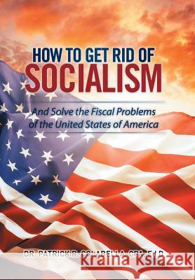 How to Get Rid of Socialism: And Solve the Fiscal Problems of the United States of America Cpa Ed D., Dr. Patrick R. Colabella 9781514468715