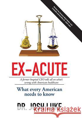 Ex-Acute 2017: A Former Hospital CEO tells all on What's Wrong with American Healthcare Luke, Josh 9781514470039 Xlibris