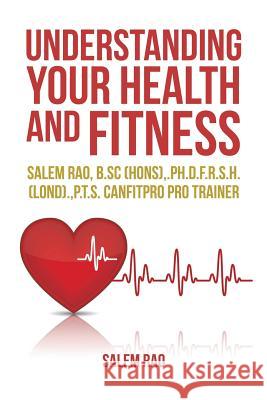 Understanding your Health and Fitness: Salem Rao, B.Sc (Hons), .Ph.D.F.R.S.H. (Lond)., P.T.S. Canfitpro Pro Trainer Salem Rao (Canada Ctr for Inland Waters Burlington Canada) 9781514470206 Xlibris
