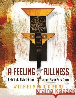 A Feeling of Fullness: Insights of a Divinely Guided Journey Beyond Breast Cancer Wilhelmina Grant 9781514472606