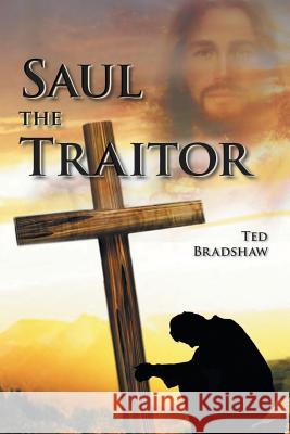 Saul - The Traitor!: A Fictionalized Biography of the Apostle Paul Ted Bradshaw 9781514473535 Xlibris