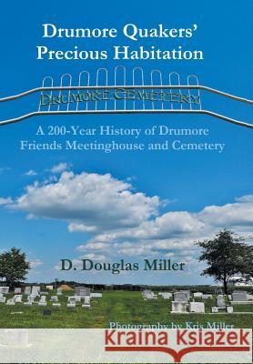 Drumore Quakers' Precious Habitation: A 200-Year History of Drumore Friends Meetinghouse and Cemetery D Douglas Miller 9781514473665