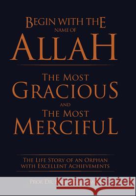 Begin with the Name of Allah the Most Gracious and the Most Merciful: The Life Story of an Orphan with Excellent Achievements Dr Prof Mushtaq Ahmad 9781514474785