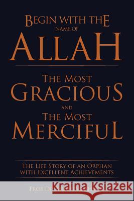 Begin with the Name of Allah the Most Gracious and the Most Merciful: The Life Story of an Orphan with Excellent Achievements Dr Prof Mushtaq Ahmad 9781514474808