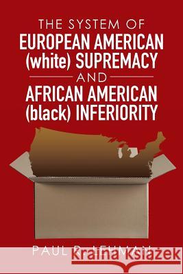 The System of European American (white) Supremacy and African American (black) Inferiority Paul R Lehman 9781514475249