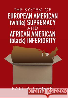 The System of European American (white) Supremacy and African American (black) Inferiority Paul R Lehman 9781514475256