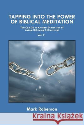 Tapping into the Power of Biblical Meditation (Vol. 2): You Can Go to Another Dimension of Living, Believing & Receiving! Mark Roberson 9781514475331