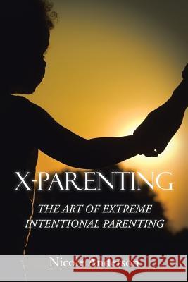 X-Parenting: The Art of Extreme Intentional Parenting Nicole Anderson 9781514476895