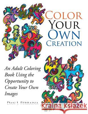 Color Your Own Creation: An Adult Coloring Book Using the Opportunity to Create Your Own Images Dan Ferraina 9781514477182 Xlibris
