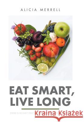 Eat Smart, Live Long: There Is No Diet That Can Do What Healthy Eating Can Alicia Merrell 9781514483473