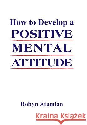 How to Develop a POSITIVE MENTAL ATTITUDE Atamian, Robyn 9781514484012