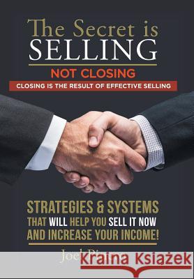 The Secret Is Selling Not Closing. Closing is the Result of Effective Selling.: Strategies and Systems That Will Help You Sell It Now and Increase Your Income! Joel Pinero 9781514484081