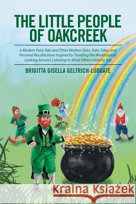 The Little People of Oakcreek: A Modern Fairy Tale and Other Modern Tales, Fairy Tales, and Personal Recollections Inspired by Traveling the World an Brigitta Gisella Geltrich-Ludgate 9781514485972 Xlibris