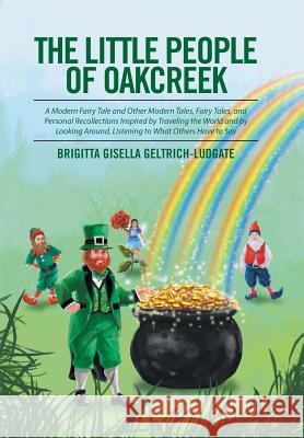 The Little People of Oakcreek: A Modern Fairy Tale and Other Modern Tales, Fairy Tales, and Personal Recollections Inspired by Traveling the World an Brigitta Gisella Geltrich-Ludgate 9781514485989 Xlibris