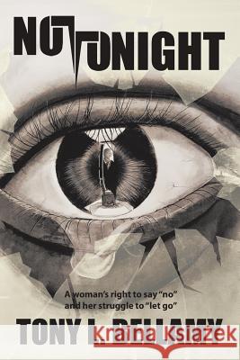 Not Tonight: A woman's right to say no and her struggle to let go. Bellamy, Tony L. 9781514486672