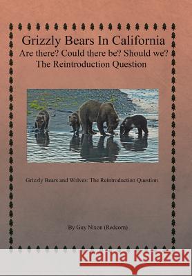 Grizzly Bears in California Are there? Could There Be? Should We? The Reintroduction Question: Grizzly Bears and Wolves: The Reintroduction Question Nixon (Redcorn), Guy 9781514487204 Xlibris