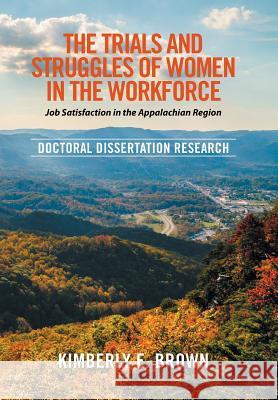 The Trials and Struggles of Women in the Workforce: Job Satisfaction in the Appalachian Region: Doctoral Dissertation Research Kimberly E Brown 9781514488089