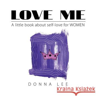 Love Me: A Little Book About Self-Love for Women Lee, Donna 9781514495490 Xlibris