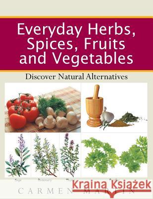 Everyday Herbs, Spices, Fruits and Vegetables: Discover Natural Alternatives Carmen Martin 9781514498125 Xlibris