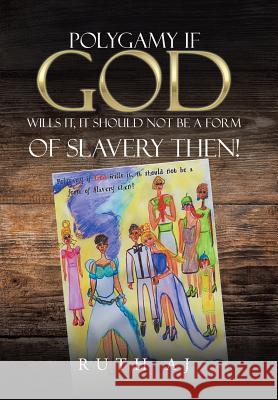 Polygamy If God Wills It, It Should Not Be a Form of Slavery Then! Ruth Aj 9781514498927 Xlibris UK
