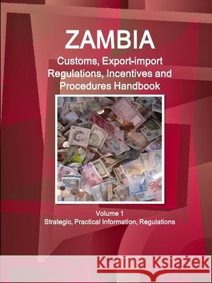 Zambia Customs, Export-import Regulations, Incentives and Procedures Handbook Volume 1 Strategic, Practical Information, Regulations Ibpus Com   9781514516218 IBP USA