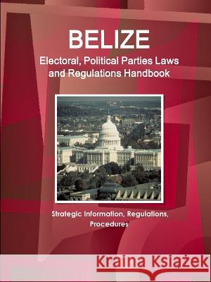 Belize Electoral, Political Parties Laws and Regulations Handbook: Strategic Information, Regulations, Procedures Ibp Usa   9781514516409 IBP USA