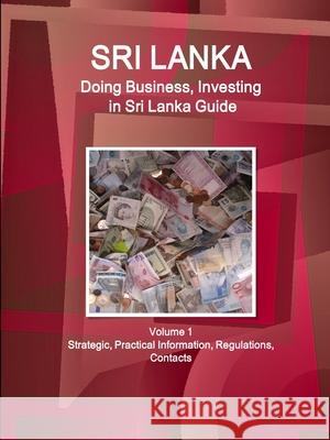 Sri Lanka: Doing Business, Investing in Sri Lanka Guide Volume 1 Strategic, Practical Information, Regulations, Contacts Ibpus Com   9781514527849 IBP USA
