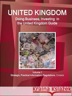 United Kingdom: Doing Business, Investing in the United Kingdom Guide Volume 1 Strategic, Practical Information, Regulations, Contacts Ibpus Com   9781514528112 IBP USA