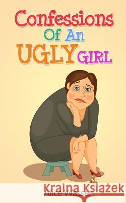 Confessions of an Ugly Girl Alice Wasser 9781514601068 Createspace