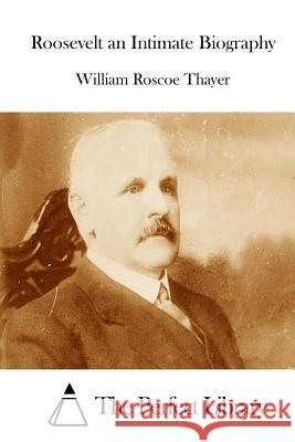 Roosevelt an Intimate Biography William Roscoe Thayer The Perfect Library 9781514601143