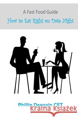 A Fast Food Guide: How to Eat Right on Date Night Phillip DeSpain 9781514603307 Createspace