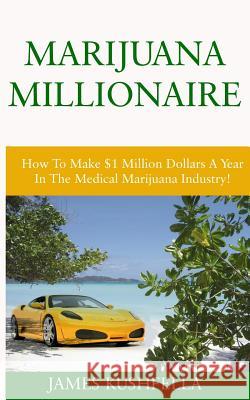 Marijuana Millionaire: How To Make $1 Million Dollars A Year In The Medical Marijuana Industry! Kushfella, James 9781514603949