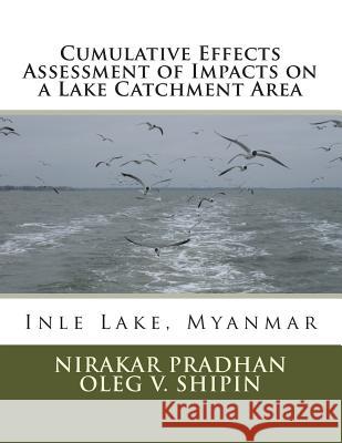 Cumulative Effects Assessment of Impacts on a Lake Catchment Area: Inle Lake, Myanmar Oleg V. Shipin Nirakar Pradhan 9781514605585 Createspace