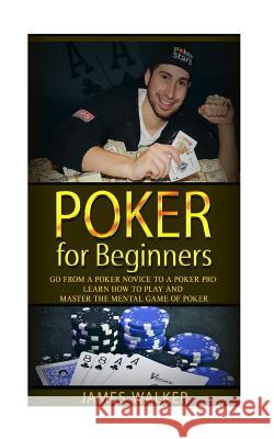 Poker for Beginners: Go from a Poker Novice to a Poker Pro!: Learn how to play and master the mental game of poker James Walker 9781514606698 Createspace Independent Publishing Platform