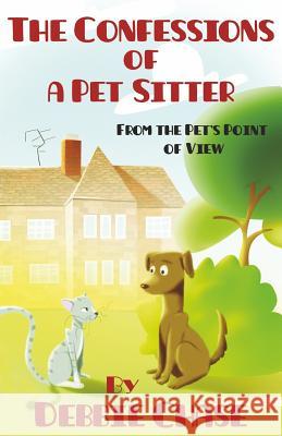 The Confessions of a Pet Sitter: From the Pet's Point of View Debbie Chase 9781514606711 Createspace
