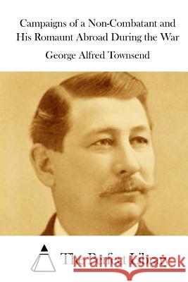 Campaigns of a Non-Combatant and His Romaunt Abroad During the War George Alfred Townsend The Perfect Library 9781514608777 Createspace