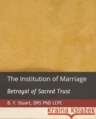 The Institution of Marriage: Betrayal of Sacred Trust Lcpc B Y Stuart, PhD 9781514608968