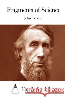 Fragments of Science John Tyndall The Perfect Library 9781514610039 Createspace