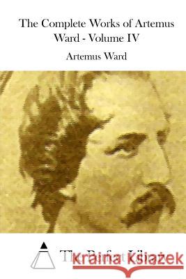 The Complete Works of Artemus Ward - Volume IV Artemus Ward The Perfect Library 9781514616185 Createspace