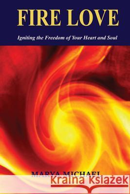 Fire Love: Igniting the Freedom of Your Heart and Soul Marya Michael 9781514616475